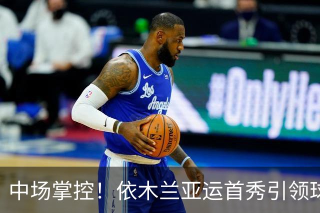 中场掌控！依木兰亚运首秀引领球队大胜泰国