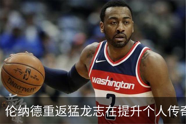 伦纳德重返猛龙志在提升个人传奇地位，快船与猛龙毫不动摇