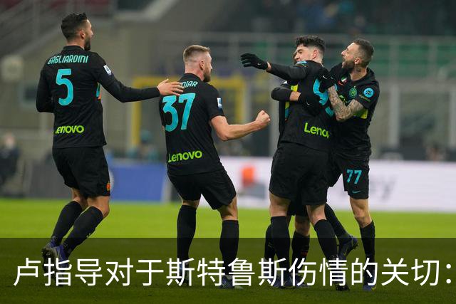 卢指导对于斯特鲁斯伤情的关切：非接触性受伤绝非好兆头