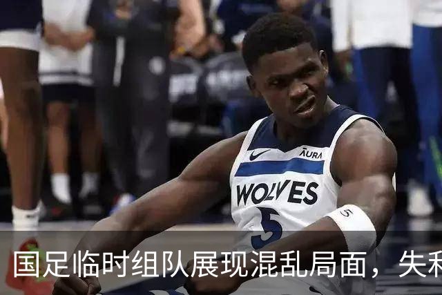 国足临时组队展现混乱局面，失利原因分析
