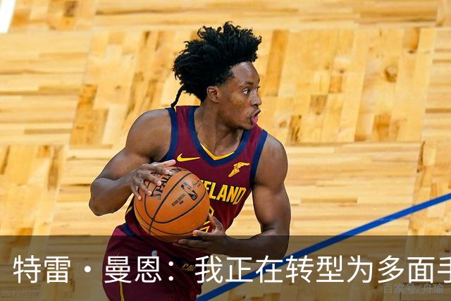 特雷·曼恩：我正在转型为多面手球员，携手队友共享胜利